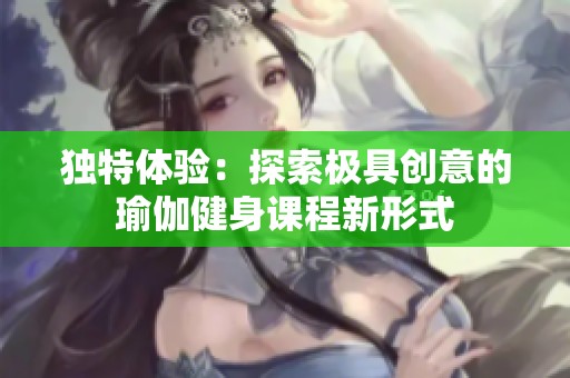 独特体验：探索极具创意的瑜伽健身课程新形式