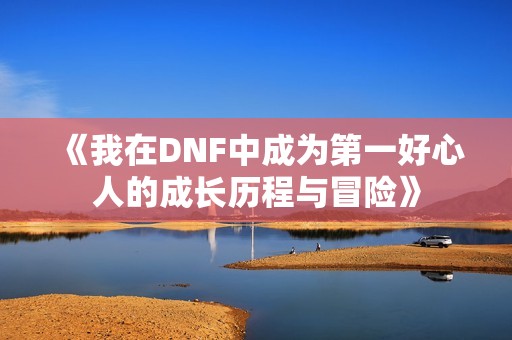 《我在DNF中成为第一好心人的成长历程与冒险》