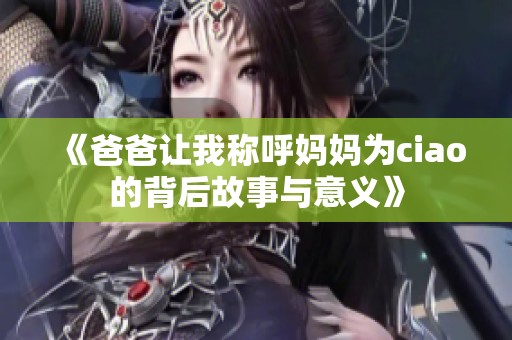 《爸爸让我称呼妈妈为ciao的背后故事与意义》