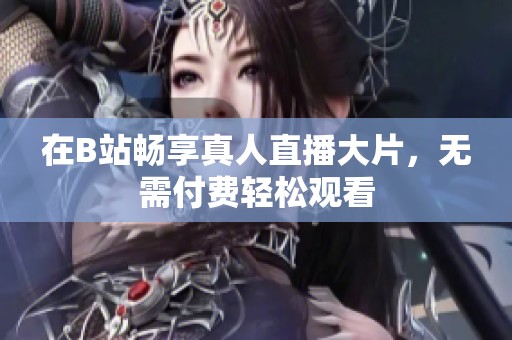 在B站畅享真人直播大片，无需付费轻松观看