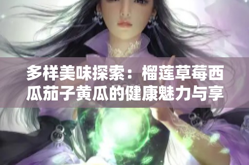 多样美味探索：榴莲草莓西瓜茄子黄瓜的健康魅力与享受