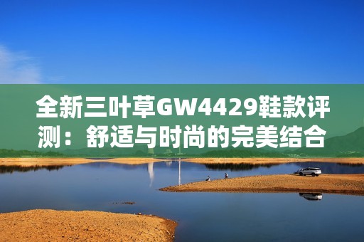 全新三叶草GW4429鞋款评测：舒适与时尚的完美结合