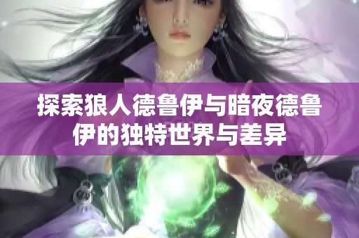 探索狼人德鲁伊与暗夜德鲁伊的独特世界与差异