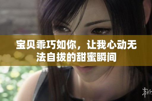 宝贝乖巧如你，让我心动无法自拔的甜蜜瞬间