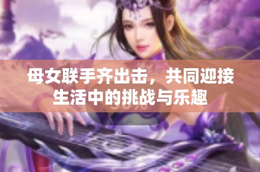 母女联手齐出击，共同迎接生活中的挑战与乐趣