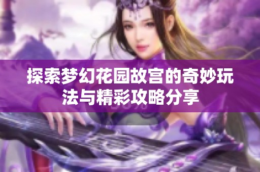 探索梦幻花园故宫的奇妙玩法与精彩攻略分享