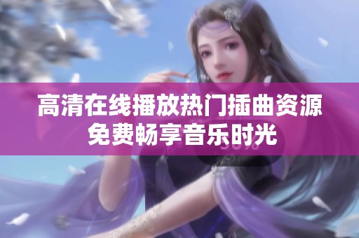 高清在线播放热门插曲资源 免费畅享音乐时光