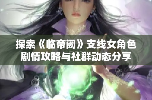 探索《临帝阙》支线女角色剧情攻略与社群动态分享