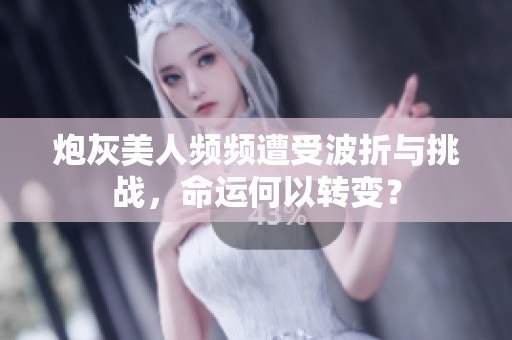 炮灰美人频频遭受波折与挑战，命运何以转变？