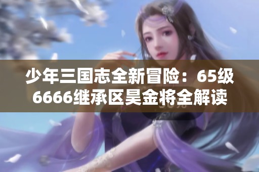 少年三国志全新冒险：65级6666继承区昊金将全解读