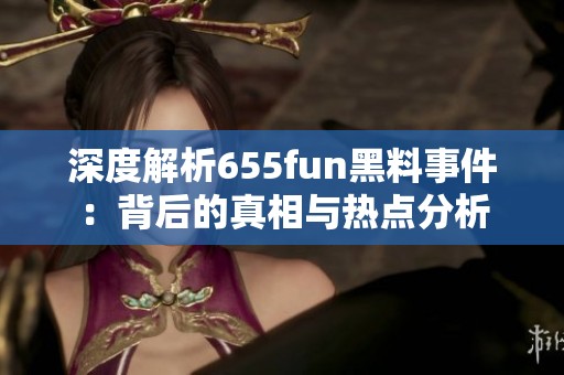 深度解析655fun黑料事件：背后的真相与热点分析