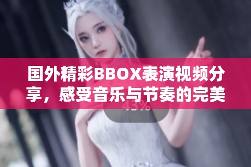 国外精彩BBOX表演视频分享，感受音乐与节奏的完美结合