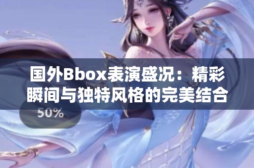 国外Bbox表演盛况：精彩瞬间与独特风格的完美结合