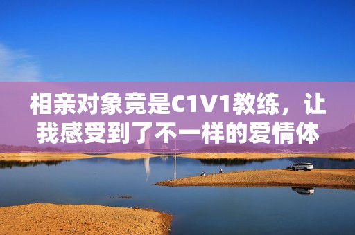 相亲对象竟是C1V1教练，让我感受到了不一样的爱情体验