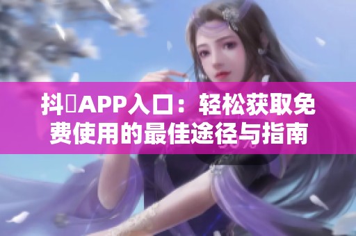 抖抈APP入口：轻松获取免费使用的最佳途径与指南