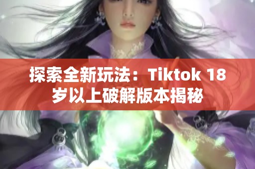 探索全新玩法：Tiktok 18岁以上破解版本揭秘