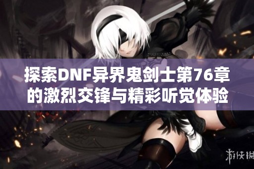 探索DNF异界鬼剑士第76章的激烈交锋与精彩听觉体验