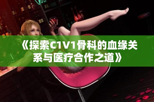 《探索C1V1骨科的血缘关系与医疗合作之道》