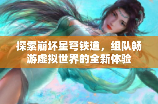 探索崩坏星穹铁道，组队畅游虚拟世界的全新体验