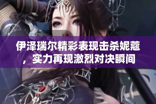 伊泽瑞尔精彩表现击杀妮蔻，实力再现激烈对决瞬间