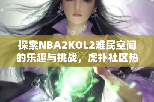 探索NBA2KOL2难民空间的乐趣与挑战，虎扑社区热议中