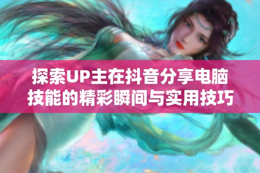 探索UP主在抖音分享电脑技能的精彩瞬间与实用技巧