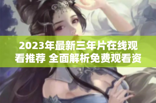 2023年最新三年片在线观看推荐 全面解析免费观看资源