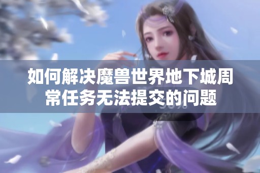 如何解决魔兽世界地下城周常任务无法提交的问题