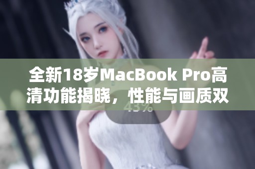 全新18岁MacBook Pro高清功能揭晓，性能与画质双重提升