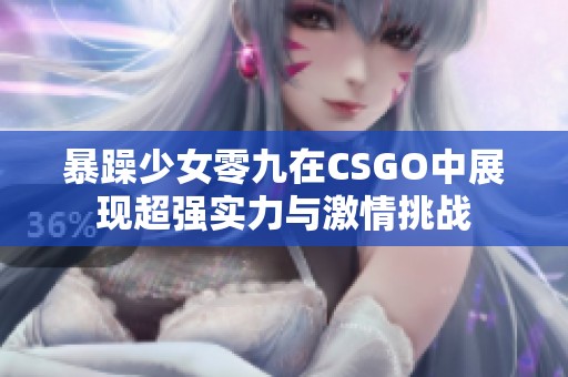 暴躁少女零九在CSGO中展现超强实力与激情挑战