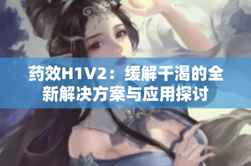 药效H1V2：缓解干渴的全新解决方案与应用探讨