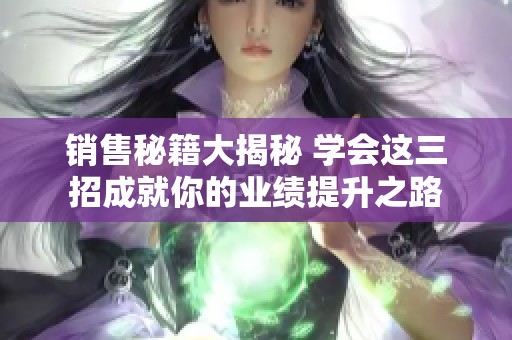 销售秘籍大揭秘 学会这三招成就你的业绩提升之路