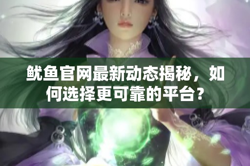 鱿鱼官网最新动态揭秘，如何选择更可靠的平台？