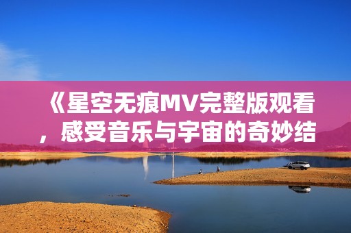 《星空无痕MV完整版观看，感受音乐与宇宙的奇妙结合》