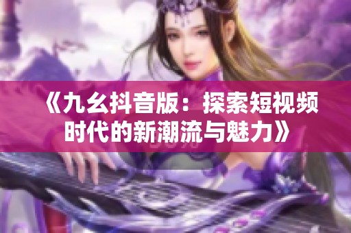 《九幺抖音版：探索短视频时代的新潮流与魅力》