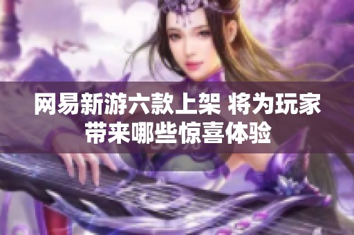 网易新游六款上架 将为玩家带来哪些惊喜体验