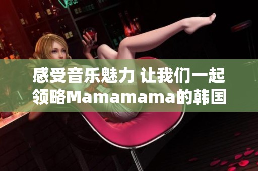 感受音乐魅力 让我们一起领略Mamamama的韩国旋律