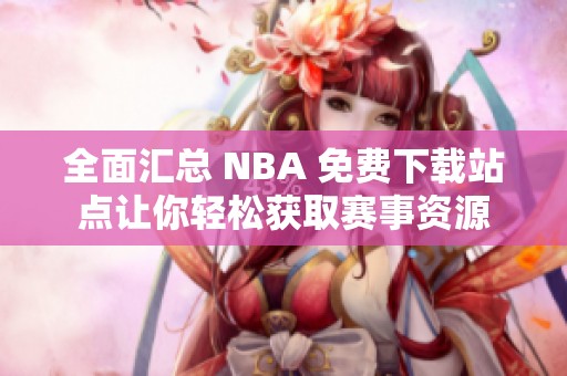 全面汇总 NBA 免费下载站点让你轻松获取赛事资源