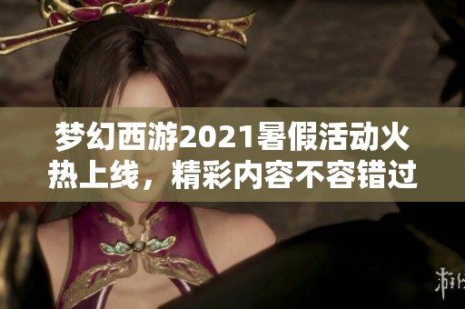 梦幻西游2021暑假活动火热上线，精彩内容不容错过