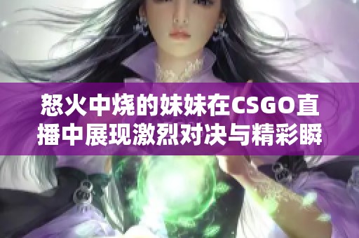 怒火中烧的妹妹在CSGO直播中展现激烈对决与精彩瞬间