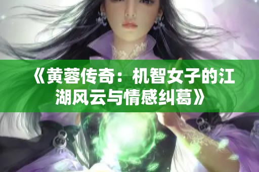 《黄蓉传奇：机智女子的江湖风云与情感纠葛》