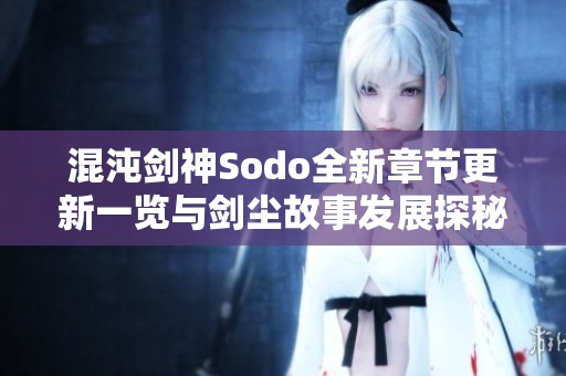 混沌剑神Sodo全新章节更新一览与剑尘故事发展探秘