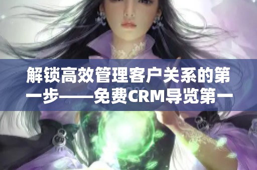 解锁高效管理客户关系的第一步——免费CRM导览第一集