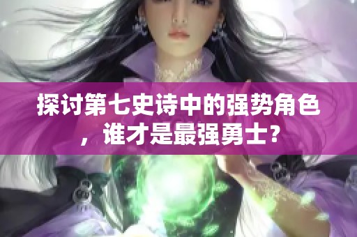 探讨第七史诗中的强势角色，谁才是最强勇士？