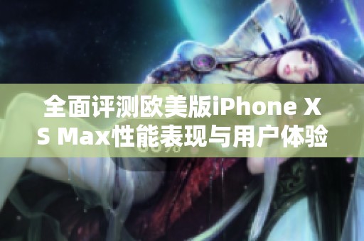 全面评测欧美版iPhone XS Max性能表现与用户体验