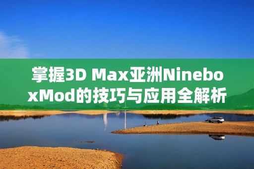 掌握3D Max亚洲NineboxMod的技巧与应用全解析