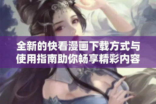 全新的快看漫画下载方式与使用指南助你畅享精彩内容