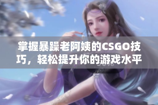 掌握暴躁老阿姨的CSGO技巧，轻松提升你的游戏水平