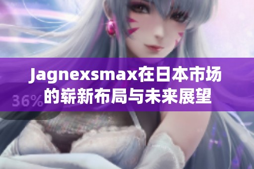 Jagnexsmax在日本市场的崭新布局与未来展望