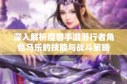 深入解析魔兽手游潜行者角色马乐的技能与战斗策略